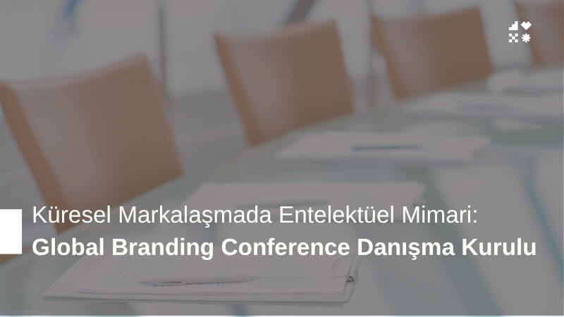 Küresel Markalaşmada Entelektüel Mimari: Global Branding Conference Danışma Kurulu